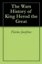 The Wars History of King Herod the Great - Flavius Josephus, Thomas Miller, William Whiston