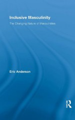 Inclusive Masculinity: The Changing Nature of Masculinities (Routledge Research in Gender and Society) - Eric Anderson