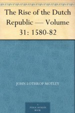 The Rise of the Dutch Republic - Volume 31: 1580-82 - John Lothrop Motley