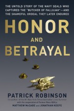 Honor and Betrayal: The Untold Story of the Navy SEALs Who Captured the "Butcher of Fallujah"--and the Shameful Ordeal They Later Endured - Patrick Robinson