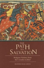 The Path to Salvation: Religious Violence from the Crusades to Jihad - Heather S Gregg