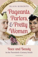 Pageants, Parlors, and Pretty Women: Race and Beauty in the Twentieth-Century South - Blain Roberts