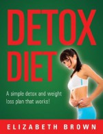 Detox Diet: A Weightloss Plan That Works! - Elizabeth Brown