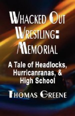 Whacked Out Wrestling: Memorial - A Tale of Headlocks, Hurricanranas, and High School - Thomas Greene