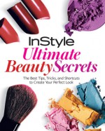 InStyle Ultimate Beauty Secrets: The Best Tips, Tricks, and Shortcuts to Create Your Perfect Look - InStyle Magazine, InStyle Magazine