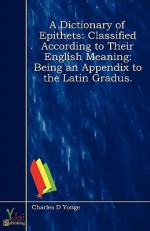 A Dictionary of Epithets: Classified According to Their English Meaning: Being an Appendix to the Latin Gradus. - Charles Duke Yonge