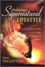 Developing a Supernatural Lifestyle: A Practical Guide to a Life of Signs, Wonders, and Miracles - Kris Vallotton