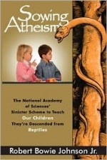 Sowing Atheism: The National Academy of Sciences' Sinister Scheme to Teach Our Children They're Descended from Reptiles - Robert Bowie Johnson Jr.