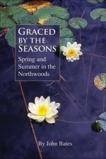 Graced by the Seasons: Spring and Summer in the Northwoods - John Bates