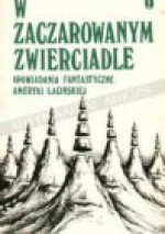 W zaczarowanym zwierciadle. Opowiadania fantastyczne Ameryki Łacińskiej - Sergio Pitol, Adolfo Bioy Casares, José Emilio Pacheco, Rajmund Kalicki, Manuel Mujica Láinez, Nélida Piñon, Rubén Darío, Salvador Elizondo, Mario Benedetti, Alvaro Menen Desleal, José Donoso, Juan José Arreola, Hector A. Murena, Felisberto Hernández, Jerzy Kühn, René M