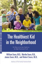 The Healthiest Kid in the Neighborhood: Ten Ways to Get Your Family on the Right Nutritional Track - William Sears, Martha Sears, James Sears, Robert W. Sears