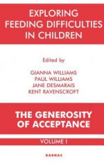 Exploring Feeding Difficulties in Children: The Generosity of Acceptance: Volume 1: The Generosity of Acceptance: Volume 1 - Jane Desmarais, Kent Ravenscroft, Gianna Williams, Paul Williams