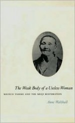 The Weak Body of a Useless Woman: Matsuo Taseko and the Meiji Restoration - Anne Walthall