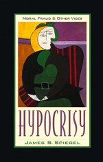 Hypocrisy: Moral Fraud And Other Vices - James S. Spiegel