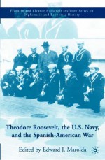 Theodore Roosevelt, the U.S. Navy, and the Spanish-American War - Edward J. Marolda