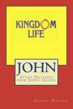 Kingdom Life: John: Study Outlines from John's Gospel - Geoff Waugh