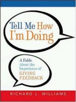 Tell Me How I'm Doing: A Fable about the Importance of Giving Feedback - Richard L. Williams