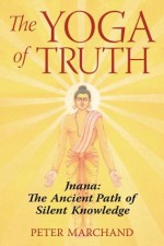 The Yoga of Truth: Jnana: The Ancient Path of Silent Knowledge - Peter Marchand