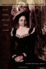 Photography on the Color Line: W. E. B. Du Bois, Race, and Visual Culture - Shawn Michelle Smith