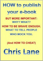 HOW to publish your e-book, BUT MORE IMPORTANT: WHY? WHAT? HOW TO BE BRAVE ENOUGH. WHAT TO TELL PEOPLE WHO MOCK YOU. (And HOW TO CHEAT) - Chris Lane