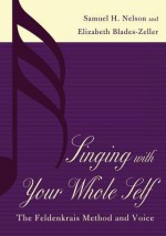 Singing with Your Whole Self: The Feldenkrais Method and Voice - Samuel H Nelson, Elizabeth Blades-Zeller