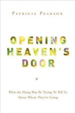 Opening Heaven's Door: What the Dying May be Trying to Tell Us About Where They're Going - Patricia Pearson