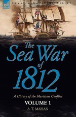 The Sea War of 1812: A History of the Maritime Conflict Volume 1 - Alfred Thayer Mahan