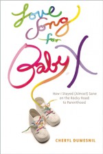 Love Song For Baby X: How I Stayed (Almost) Sane on the Rocky Road to Parenthood - Cheryl Dumesnil