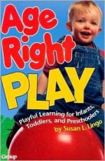 Age Right Play: Playful Learning For Infants, Toddlers, And Preschoolers - Susan L. Lingo