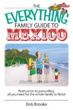 The Everything Family Guide to Mexico: From Pesos to Parasailing, All You Need for the Whole Family to Fiesta! - Bob Brooke