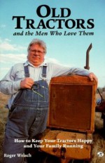 Old Tractors and the Men Who Love Them: How to Keep Your Tractors Happy and Your Family Running - Roger Welsch