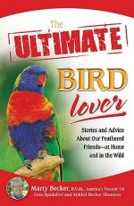 The Ultimate Bird Lover: Stories and Advice on Our Feathered Friends at Home and in the Wild - Marty Becker, Gina Spadafori, Mikkel Shannon