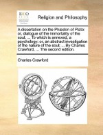 A dissertation on the Ph don of Plato: or, dialogue of the immortality of the soul. ... To which is annexed, a psychology: or, an abstract investigation of the nature of the soul; ... By Charles Crawford, ... The second edition. - Charles Crawford