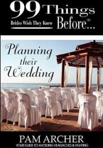 99 Things Brides Wish They Knew Before Planning Their Wedding - Pam Archer, Michael Wells, Ginger Marks