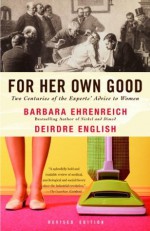 For Her Own Good: Two Centuries of the Experts Advice to Women - Barbara Ehrenreich, Deirdre English