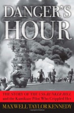 Danger's Hour: The Story of the USS Bunker Hill and the Kamikaze Pilot Who Crippled Her - Maxwell Taylor Kennedy