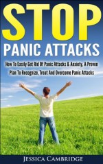 Stop Panic Attacks: How To Easily Get Rid Of Panic Attacks & Anxiety, A Proven Plan To Recognize, Treat And Overcome Panic Attacks (Self Help Book, Self Help Lessons, Leadership, Leadership Lessons) - Jessica Cambridge