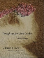 Through The Eyes Of The Condor: An Aerial Vision of Latin America - Robert B. Haas, Marie Arana