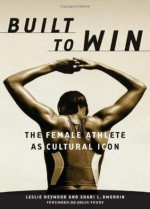 Built to Win: The Female Athlete as Cultural Icon (Sport and Culture Series) - Leslie Heywood, Julie Foudy