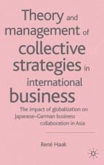 Theory and Management of Collective Strategies in International Business: The Impact of Globalization on Japanese-German Business Collaboration in Asia - Michael Gurian