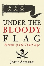 Under the Bloody Flag: Pirates of the Tudor Age - John Appleby