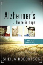 Alzheimer's...There Is Hope: A Biblical Perspective - Sheila Robertson