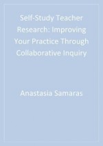 Self-Study Teacher Research: Improving Your Practice Through Collaborative Inquiry - Anastasia P Samaras