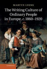 The Writing Culture of Ordinary People in Europe, C.1860 1920 - Martyn Lyons