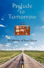 Prelude to Tomorrow: A Collection of Travel Stories - Paul Hudson