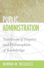 Public Administration: Traditions of Inquiry and Philosophies of Knowledge (Public Management and Change series) - Norma M. Riccucci