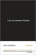 I Am Not Jackson Pollock: Stories - John Haskell