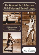 The Women of the All-American Girls Professional Baseball League: A Biographical Dictionary - W.C. Madden