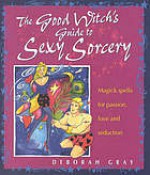 The Good Witch's Guide to Sexy Sorcery: Magic Spells for Passion, Love and Seduction - Deborah Gray, Sue Ninham