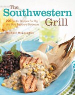 The Southwestern Grill: 200 Terrific Recipes for Big Bold Backyard Barbecue - Michael McLaughlin